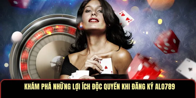 Khám phá những lợi ích độc quyền khi đăng ký ALO789
