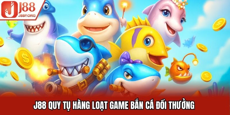 J88 quy tụ hàng loạt game bắn cá đổi thưởng