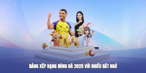 Bảng xếp hạng bóng đá 2025 với nhiều bất ngờ