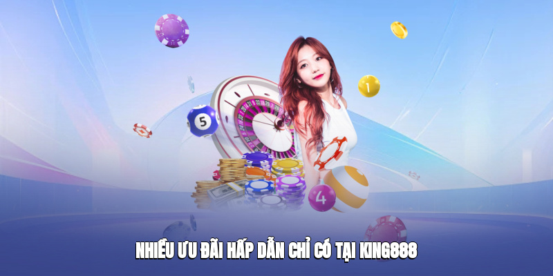 Nhiều ưu đãi hấp dẫn chỉ có tại King888