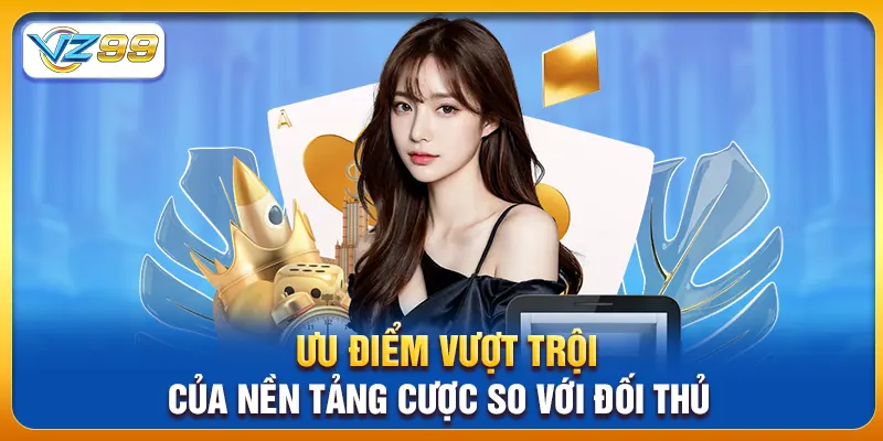 Ưu điểm vượt trội của nền tảng cược so với đối thủ