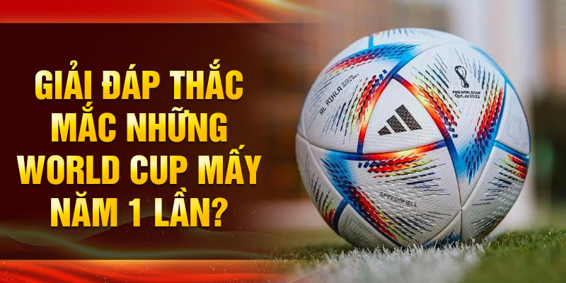World Cup mấy năm 1 lần – Lịch sử và lý do