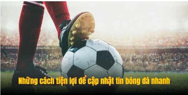 Những cách tiện lợi để cập nhật tin bóng đá nhanh
