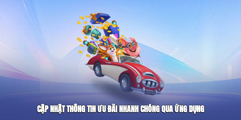 Cập nhật thông tin ưu đãi nhanh chóng qua ứng dụng