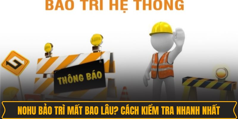 NOHU bảo trì mất bao lâu? Cách kiểm tra nhanh nhất NOHU bảo trì mất bao lâu? Cách kiểm tra nhanh nhất