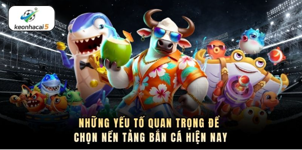 Những yếu tố quan trọng để chọn nền tảng bắn cá hiện nay