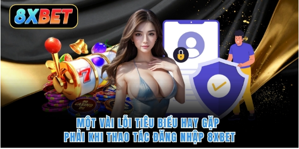 Một vài lỗi tiêu biểu hay gặp phải khi thao tác đăng nhập 8XBET