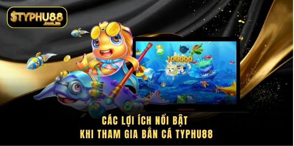 Các lợi ích nổi bật khi tham gia bắn cá Typhu88 Các lợi ích nổi bật khi tham gia bắn cá Typhu88