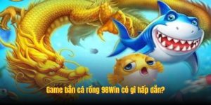 Game bắn cá rồng 98Win có gì hấp dẫn?