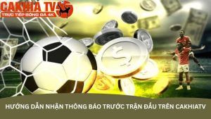 Hướng dẫn nhận thông báo trước trận đấu trên CakhiaTV