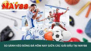 So sánh kèo bóng đá hôm nay giữa các giải đấu tại May88 So sánh kèo bóng đá hôm nay giữa các giải đấu tại May88