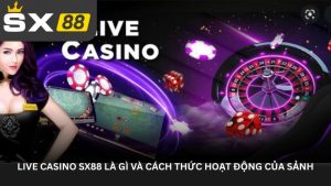 Live casino SX88 là gì và cách thức hoạt động của sảnh Live casino SX88 là gì và cách thức hoạt động của sảnh