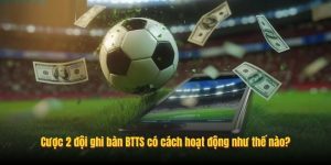 Cược 2 đội ghi bàn BTTS có cách hoạt động như thế nào? Cược 2 đội ghi bàn BTTS có cách hoạt động như thế nào?