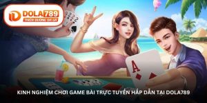 Kinh nghiệm chơi game bài trực tuyến hấp dẫn tại Dola789