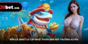Bắn cá 39BET có cập nhật phiên bản mới thường xuyên