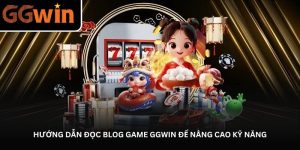 Hướng dẫn đọc Blog game GGWin để nâng cao kỹ năng