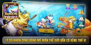 Lý do khiến cộng đồng mê mẩn thế giới bắn cá xèng thú vị