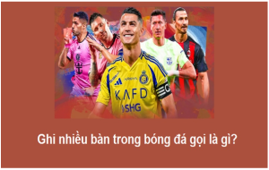 Trong bóng đá, càng ghi nhiều bàn trong một trận, tên gọi càng đặc biệt