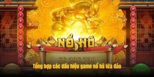 Tổng hợp các dấu hiệu game nổ hũ lừa đảo Tổng hợp các dấu hiệu game nổ hũ lừa đảo